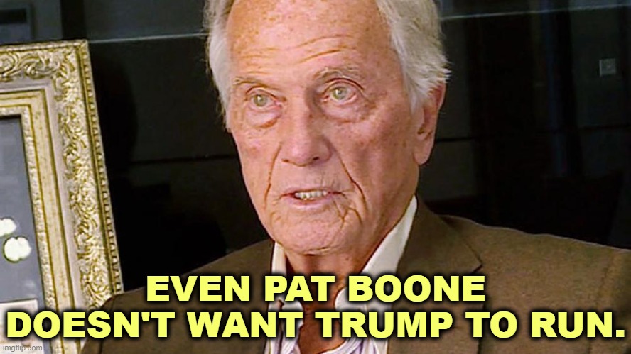 EVEN PAT BOONE DOESN'T WANT TRUMP TO RUN. | image tagged in everybody,hate,trump,pat boone,evangelicals,conservatives | made w/ Imgflip meme maker