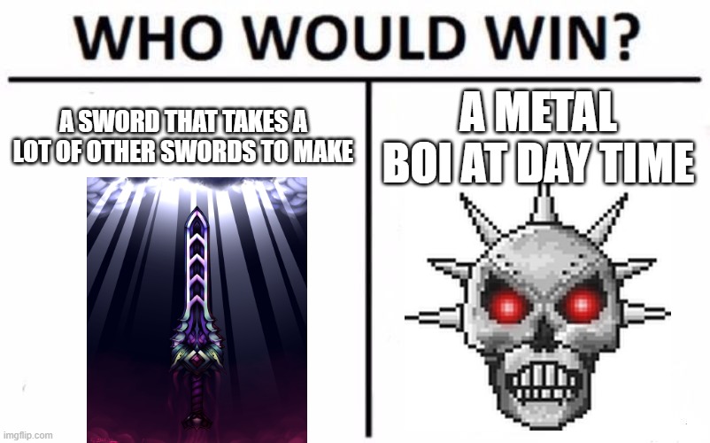 Who Would Win? Meme | A SWORD THAT TAKES A LOT OF OTHER SWORDS TO MAKE; A METAL BOI AT DAY TIME | image tagged in memes,who would win | made w/ Imgflip meme maker