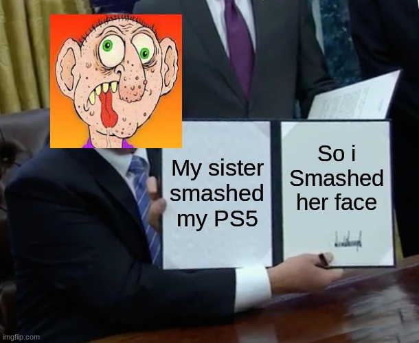 Trump Bill Signing | My sister smashed my PS5; So i Smashed her face | image tagged in memes,trump bill signing | made w/ Imgflip meme maker