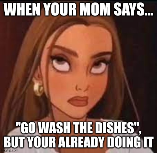 Do the dishes meme | WHEN YOUR MOM SAYS... "GO WASH THE DISHES", BUT YOUR ALREADY DOING IT | image tagged in dothedishes,meme,funny,relatable | made w/ Imgflip meme maker