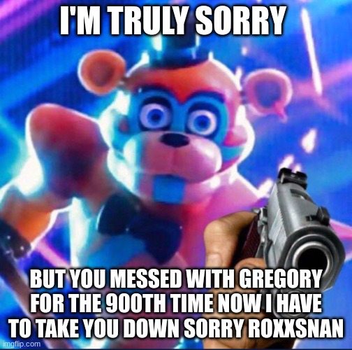 in that moment she knew she messed up | I'M TRULY SORRY; BUT YOU MESSED WITH GREGORY FOR THE 900TH TIME NOW I HAVE TO TAKE YOU DOWN SORRY ROXXSNAN | image tagged in glamrock freddy | made w/ Imgflip meme maker