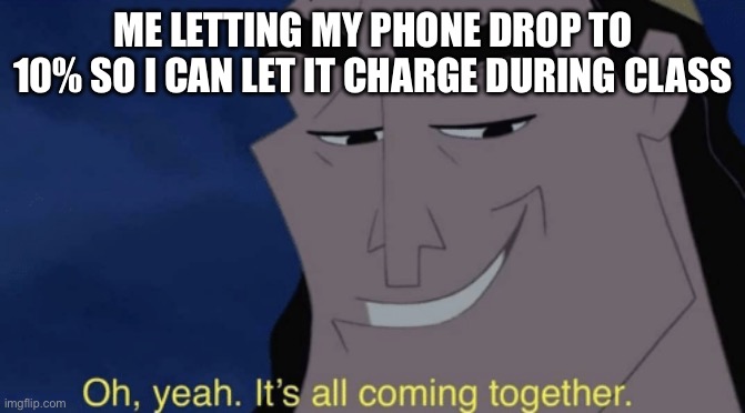 Oh yeah | ME LETTING MY PHONE DROP TO 10% SO I CAN LET IT CHARGE DURING CLASS | image tagged in it's all coming together | made w/ Imgflip meme maker