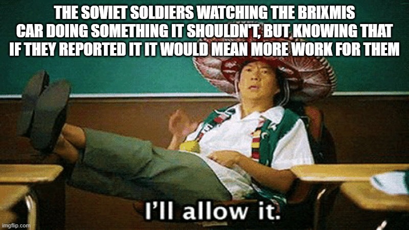Ill allow it | THE SOVIET SOLDIERS WATCHING THE BRIXMIS CAR DOING SOMETHING IT SHOULDN'T, BUT KNOWING THAT IF THEY REPORTED IT IT WOULD MEAN MORE WORK FOR THEM | image tagged in ill allow it | made w/ Imgflip meme maker