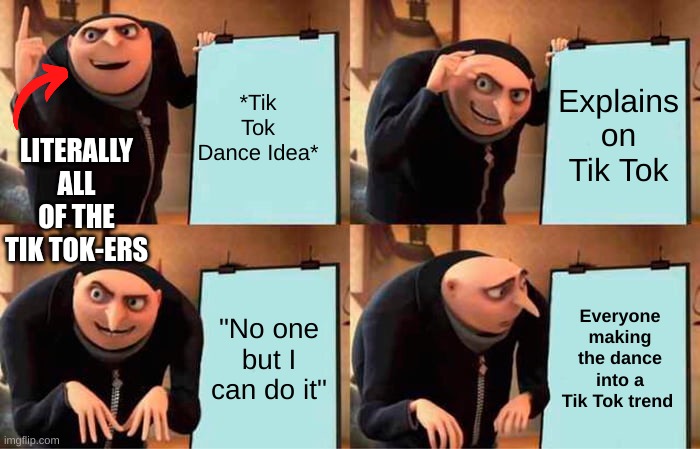 Tik Tok in a Nutshell | *Tik Tok Dance Idea*; Explains on Tik Tok; LITERALLY ALL OF THE TIK TOK-ERS; "No one but I can do it"; Everyone making the dance into a Tik Tok trend | image tagged in memes,gru's plan | made w/ Imgflip meme maker