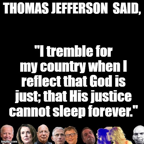 There's a sign post up ahead.... | THOMAS JEFFERSON  SAID, "I tremble for my country when I reflect that God is just; that His justice cannot sleep forever." | image tagged in plain black template | made w/ Imgflip meme maker