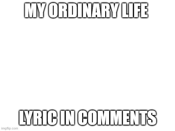 lets take turns posting a sentance from the song in the comments | MY ORDINARY LIFE; LYRIC IN COMMENTS | image tagged in blank white template | made w/ Imgflip meme maker