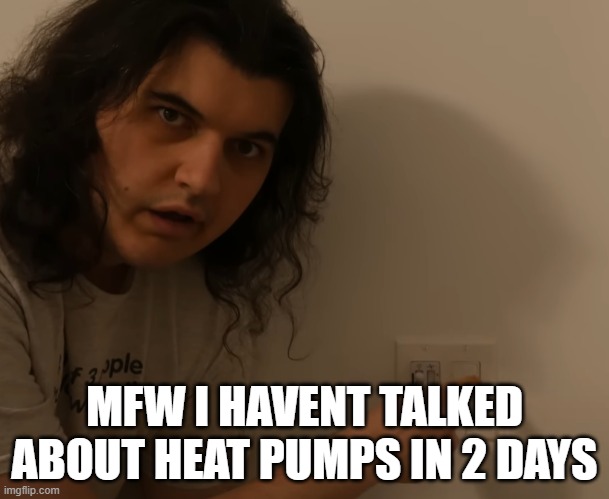 MFW I HAVENT TALKED ABOUT HEAT PUMPS IN 2 DAYS | made w/ Imgflip meme maker