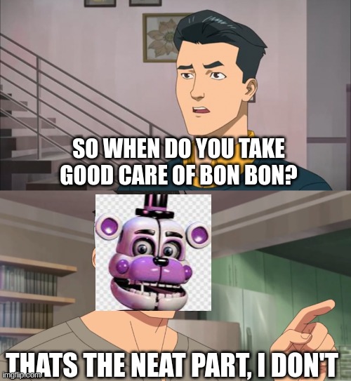 poor bon bon | SO WHEN DO YOU TAKE GOOD CARE OF BON BON? THATS THE NEAT PART, I DON'T | image tagged in that's the neat part you don't | made w/ Imgflip meme maker