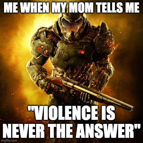 Doom Guy | ME WHEN MY MOM TELLS ME; "VIOLENCE IS NEVER THE ANSWER" | image tagged in doom guy | made w/ Imgflip meme maker