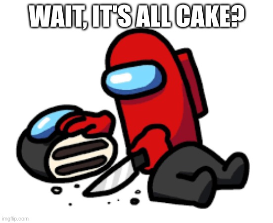 Wait, It's all cake? | WAIT, IT'S ALL CAKE? | image tagged in red is sus | made w/ Imgflip meme maker