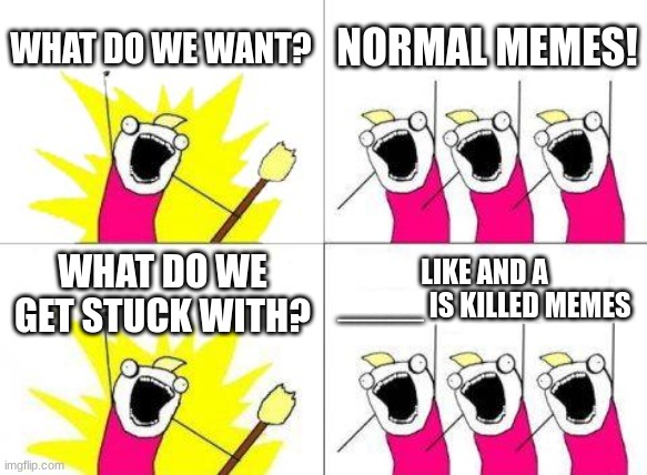 What Do We Want | WHAT DO WE WANT? NORMAL MEMES! LIKE AND A _____ IS KILLED MEMES; WHAT DO WE GET STUCK WITH? | image tagged in memes,what do we want | made w/ Imgflip meme maker