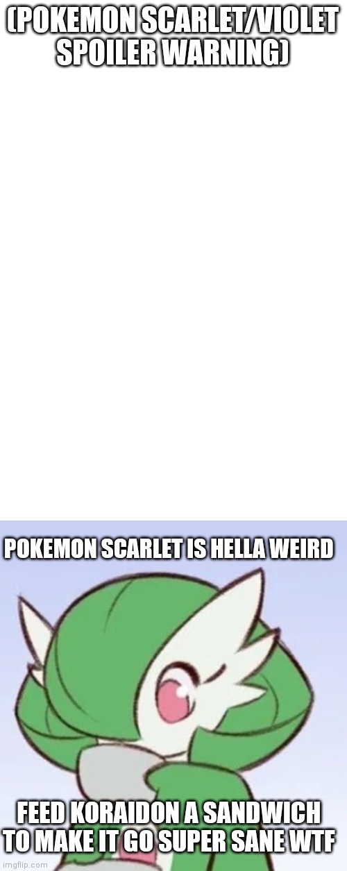 . | (POKEMON SCARLET/VIOLET SPOILER WARNING); POKEMON SCARLET IS HELLA WEIRD; FEED KORAIDON A SANDWICH TO MAKE IT GO SUPER SANE WTF | image tagged in gardevoir sipping tea | made w/ Imgflip meme maker