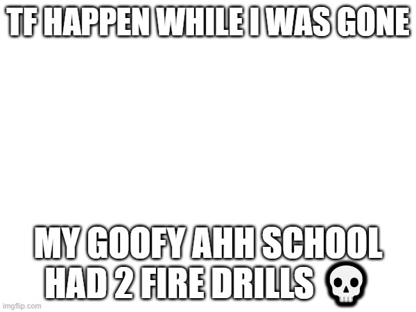 fr | TF HAPPEN WHILE I WAS GONE; MY GOOFY AHH SCHOOL HAD 2 FIRE DRILLS 💀 | made w/ Imgflip meme maker