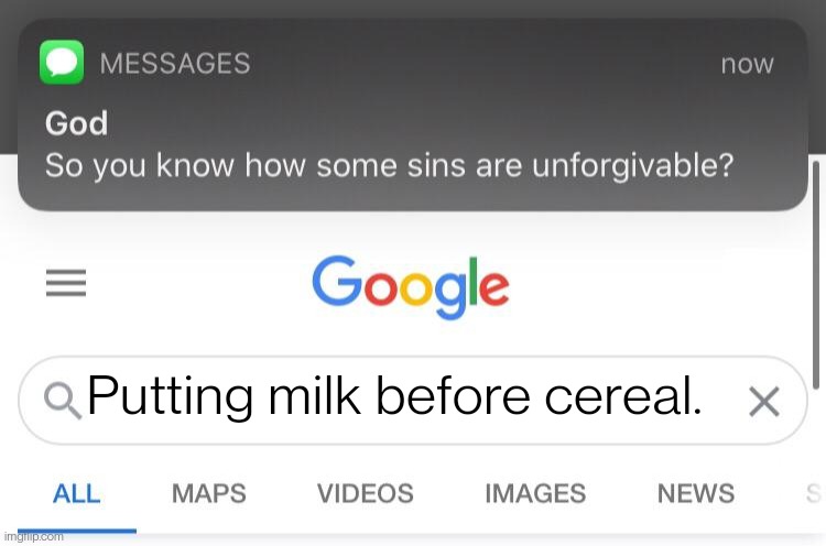 W | Putting milk before cereal. | image tagged in so you know how some sins are unforgivable | made w/ Imgflip meme maker