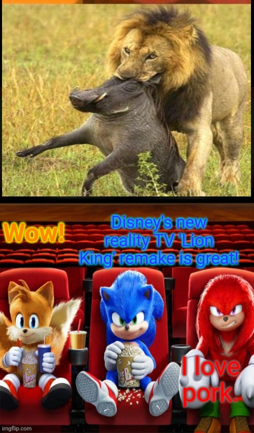 Keep up the good work! | Disney's new reality TV 'Lion King' remake is great! Wow! I love pork. | image tagged in sonic tails and knuckles watching a movie,disney,remake,lion king | made w/ Imgflip meme maker