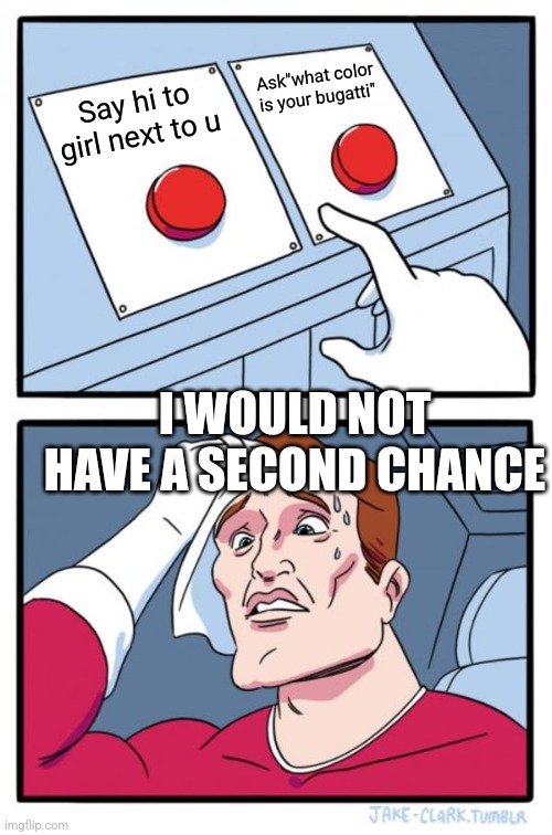 Two Buttons Meme | Ask"what color is your bugatti"; Say hi to girl next to u; I WOULD NOT HAVE A SECOND CHANCE | image tagged in memes,two buttons | made w/ Imgflip meme maker