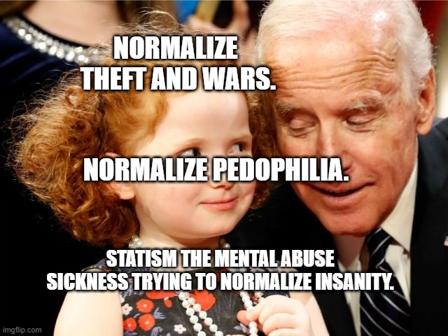 Creepy joe Biden | NORMALIZE       THEFT AND WARS.                                    
            NORMALIZE PEDOPHILIA. STATISM THE MENTAL ABUSE SICKNESS TRYING TO NORMALIZE INSANITY. | image tagged in creepy joe biden | made w/ Imgflip meme maker