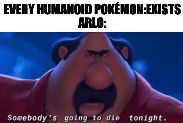 Arlo in a nutshell | EVERY HUMANOID POKÉMON:EXISTS
ARLO: | image tagged in somebody's going to die tonight | made w/ Imgflip meme maker