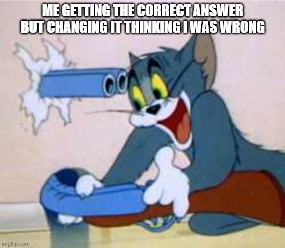 tom the cat shooting himself  |  ME GETTING THE CORRECT ANSWER BUT CHANGING IT THINKING I WAS WRONG | image tagged in tom the cat shooting himself,memes,funny,you have been eternally cursed for reading the tags,why are you reading this | made w/ Imgflip meme maker