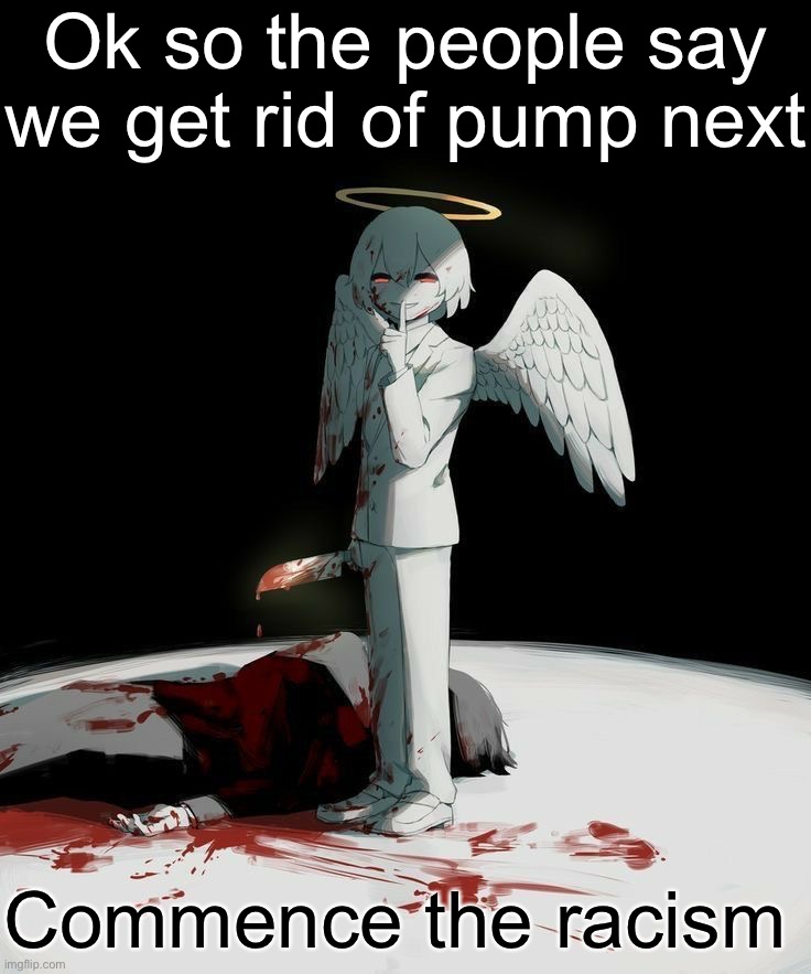 Avogado6 | Ok so the people say we get rid of pump next; Commence the racism | image tagged in avogado6 | made w/ Imgflip meme maker