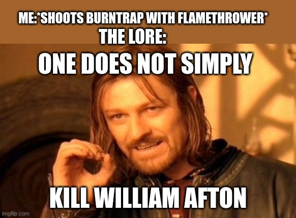One Does Not Simply | ME:*SHOOTS BURNTRAP WITH FLAMETHROWER*; THE LORE:; ONE DOES NOT SIMPLY; KILL WILLIAM AFTON | image tagged in memes,one does not simply | made w/ Imgflip meme maker