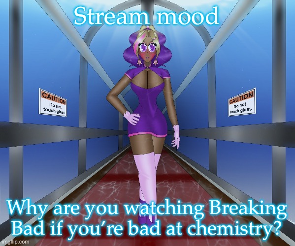 Kashiko in the underwater hall | Stream mood; Why are you watching Breaking Bad if you’re bad at chemistry? | image tagged in kashiko in the underwater hall | made w/ Imgflip meme maker