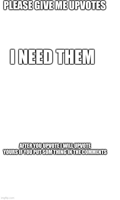 PLEASE GIVE ME UPVOTES; I NEED THEM; AFTER YOU UPVOTE I WILL UPVOTE YOURS IF YOU PUT SOM THING IN THE COMMENTS | made w/ Imgflip meme maker