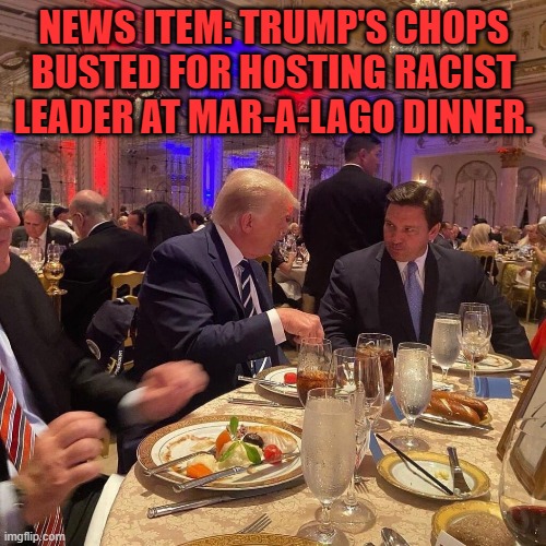 Racists believe he is a racist. | NEWS ITEM: TRUMP'S CHOPS BUSTED FOR HOSTING RACIST LEADER AT MAR-A-LAGO DINNER. | image tagged in politics | made w/ Imgflip meme maker
