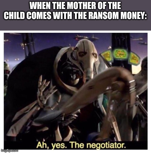 opibvq | WHEN THE MOTHER OF THE CHILD COMES WITH THE RANSOM MONEY: | image tagged in ah yes the negotiator | made w/ Imgflip meme maker