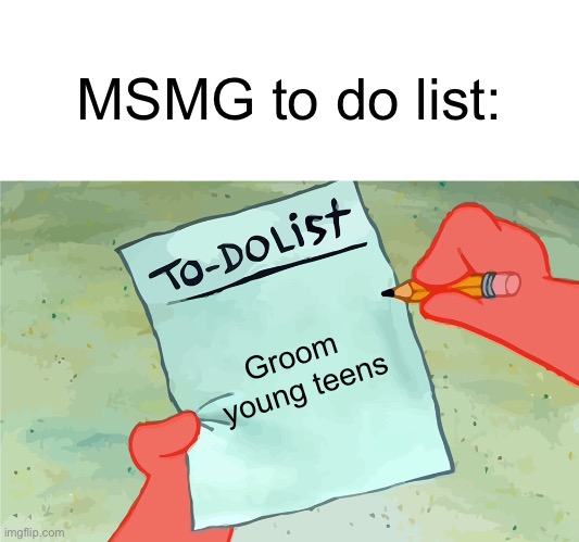 patrick to do list actually blank | MSMG to do list:; Groom 
young teens | image tagged in patrick to do list actually blank | made w/ Imgflip meme maker