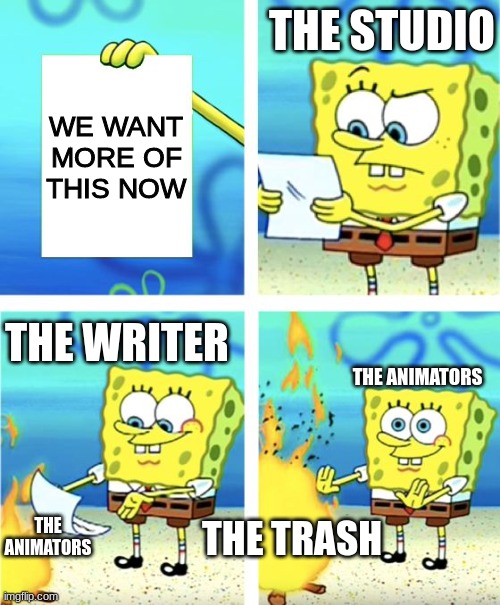 Spongebob Burning Paper | THE STUDIO; WE WANT MORE OF THIS NOW; THE WRITER; THE ANIMATORS; THE ANIMATORS; THE TRASH | image tagged in spongebob burning paper | made w/ Imgflip meme maker