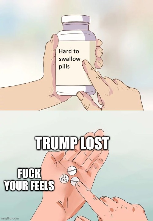 Hard To Swallow Pills Meme | TRUMP LOST FUCK YOUR FEELS | image tagged in memes,hard to swallow pills | made w/ Imgflip meme maker