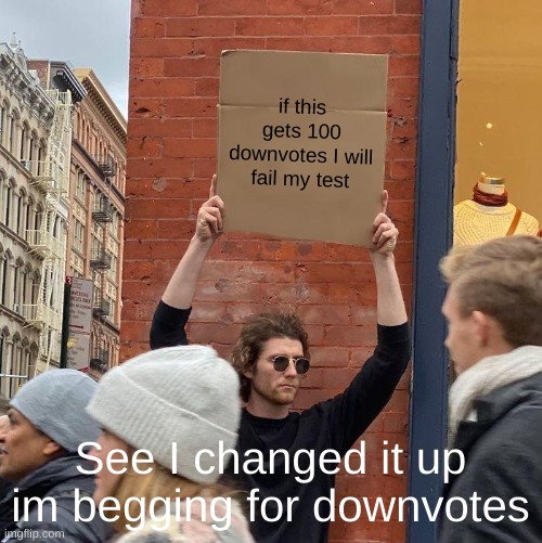 first to do so | if this gets 100 downvotes I will fail my test; See I changed it up im begging for downvotes | image tagged in memes,guy holding cardboard sign,downvote | made w/ Imgflip meme maker