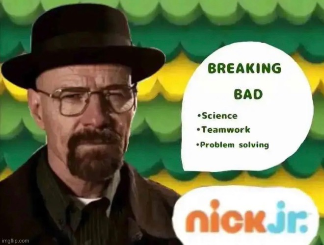 nick jr finally has good content | image tagged in breaking bad,lol,why are you reading this | made w/ Imgflip meme maker