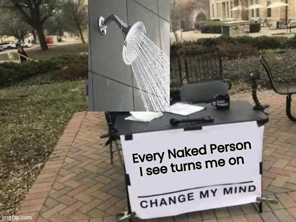 Shower Thoughts | Every Naked Person I see turns me on | image tagged in memes,change my mind,wet,shower,roll safe think about it | made w/ Imgflip meme maker