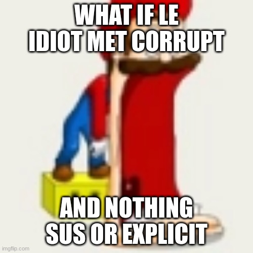 mario jaw drop | WHAT IF LE IDIOT MET CORRUPT; AND NOTHING SUS OR EXPLICIT | image tagged in mario jaw drop | made w/ Imgflip meme maker