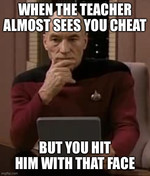 Cheating be like | WHEN THE TEACHER ALMOST SEES YOU CHEAT; BUT YOU HIT HIM WITH THAT FACE | image tagged in picard thinking | made w/ Imgflip meme maker