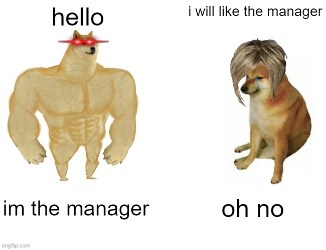 dog | hello; i will like the manager; im the manager; oh no | image tagged in memes,buff doge vs cheems | made w/ Imgflip meme maker