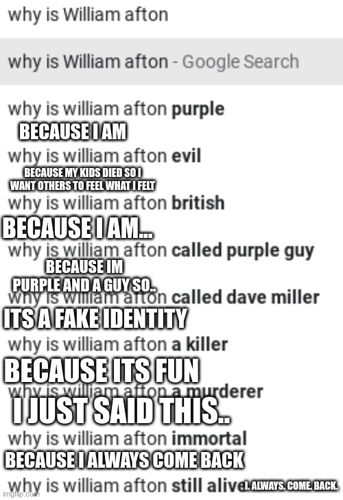 Google search | BECAUSE I AM; BECAUSE MY KIDS DIED SO I WANT OTHERS TO FEEL WHAT I FELT; BECAUSE I AM... BECAUSE IM PURPLE AND A GUY SO.. ITS A FAKE IDENTITY; BECAUSE ITS FUN; I JUST SAID THIS.. BECAUSE I ALWAYS COME BACK; I. ALWAYS. COME. BACK. | made w/ Imgflip meme maker