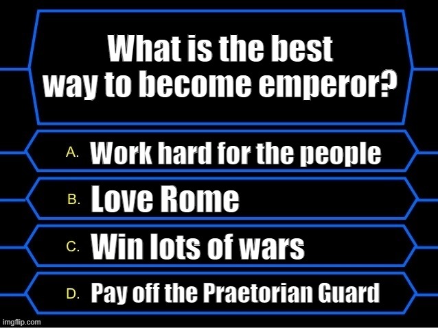Who Wants to Be a Millionaire question fixed textboxes | What is the best way to become emperor? Work hard for the people; Love Rome; Win lots of wars; Pay off the Praetorian Guard | image tagged in who wants to be a millionaire question fixed textboxes | made w/ Imgflip meme maker