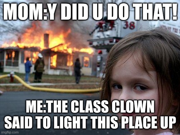 Disaster Girl Meme | MOM:Y DID U DO THAT! ME:THE CLASS CLOWN SAID TO LIGHT THIS PLACE UP | image tagged in memes,disaster girl | made w/ Imgflip meme maker