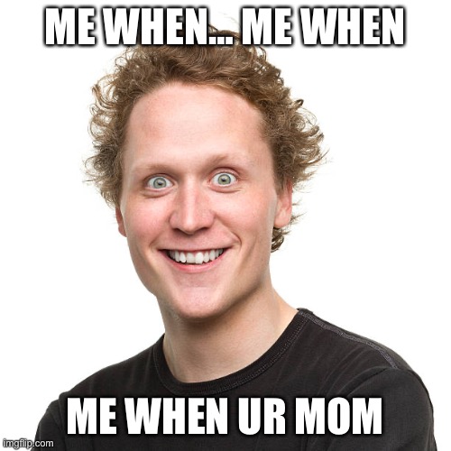 Me when ur mom | ME WHEN… ME WHEN; ME WHEN UR MOM | image tagged in me when ur mom | made w/ Imgflip meme maker