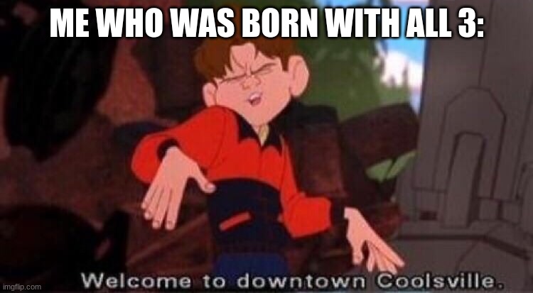Welcome to Downtown Coolsville | ME WHO WAS BORN WITH ALL 3: | image tagged in welcome to downtown coolsville | made w/ Imgflip meme maker