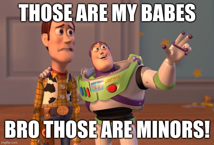 X, X Everywhere Meme | THOSE ARE MY BABES; BRO THOSE ARE MINORS! | image tagged in memes,x x everywhere | made w/ Imgflip meme maker