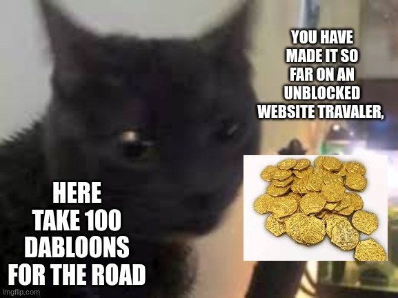 dabloons | YOU HAVE MADE IT SO FAR ON AN UNBLOCKED WEBSITE TRAVALER, HERE TAKE 100 DABLOONS FOR THE ROAD | image tagged in coins | made w/ Imgflip meme maker