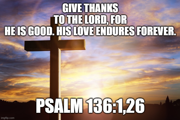 Bible Verse of the Day | GIVE THANKS TO THE LORD, FOR HE IS GOOD. HIS LOVE ENDURES FOREVER. PSALM 136:1,26 | image tagged in bible verse of the day | made w/ Imgflip meme maker