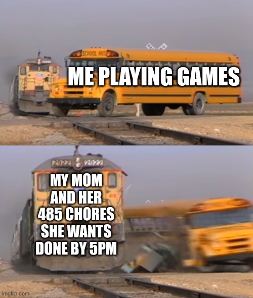too many damn chores | ME PLAYING GAMES; MY MOM AND HER 485 CHORES SHE WANTS DONE BY 5PM | image tagged in a train hitting a school bus | made w/ Imgflip meme maker