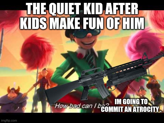 How bad can I be? | THE QUIET KID AFTER KIDS MAKE FUN OF HIM; IM GOING TO COMMIT AN ATROCITY . | image tagged in how bad can i be | made w/ Imgflip meme maker