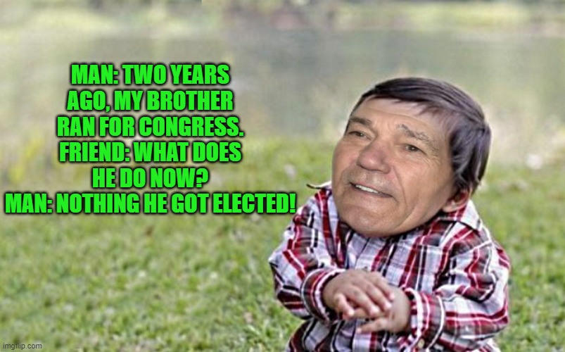 evil-kewlew-toddler | MAN: TWO YEARS AGO, MY BROTHER RAN FOR CONGRESS.
FRIEND: WHAT DOES HE DO NOW?
MAN: NOTHING HE GOT ELECTED! | image tagged in evil-kewlew-toddler | made w/ Imgflip meme maker