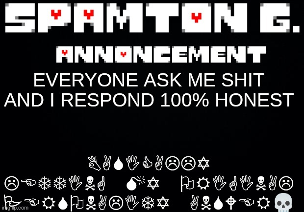 Spamton announcement temp | BASICALLY LETTING MY ORIGINAL PERSONALITY ANSWER💀; EVERYONE ASK ME SHIT AND I RESPOND 100% HONEST | image tagged in spamton announcement temp | made w/ Imgflip meme maker